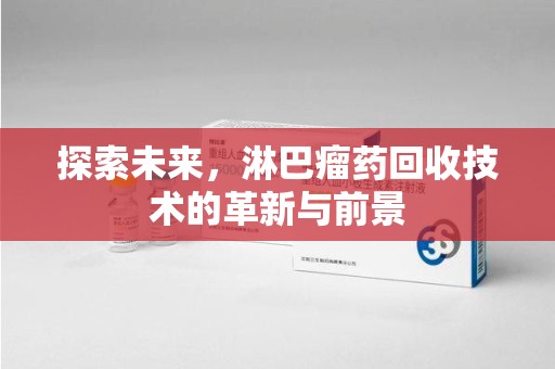 咸阳探索未来，淋巴瘤药回收技术的革新与前景