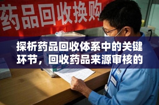 咸阳探析药品回收体系中的关键环节，回收药品来源审核的重要性