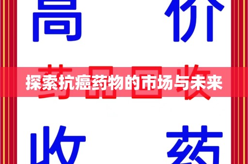 咸阳探索抗癌药物的市场与未来