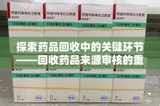 咸阳探索药品回收中的关键环节——回收药品来源审核的重要性与实践