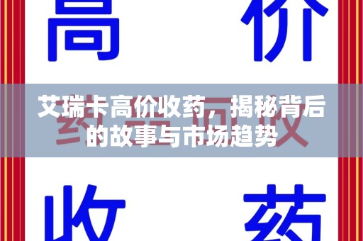 咸阳艾瑞卡高价收药，揭秘背后的故事与市场趋势