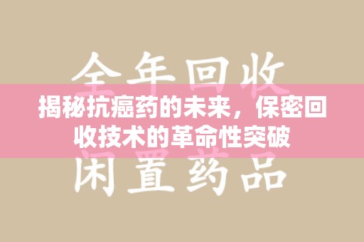 咸阳揭秘抗癌药的未来，保密回收技术的革命性突破