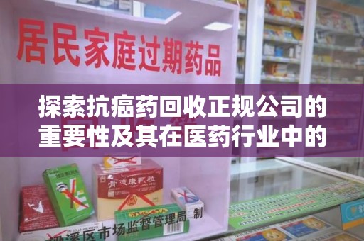 咸阳探索抗癌药回收正规公司的重要性及其在医药行业中的角色