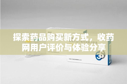 咸阳探索药品购买新方式，收药网用户评价与体验分享