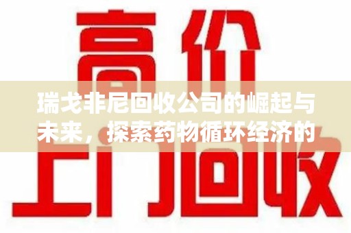 咸阳瑞戈非尼回收公司的崛起与未来，探索药物循环经济的潜力
