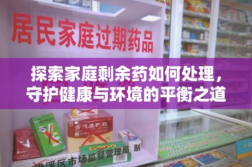 咸阳探索家庭剩余药如何处理，守护健康与环境的平衡之道