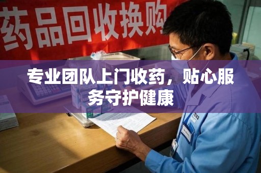 咸阳专业团队上门收药，贴心服务守护健康
