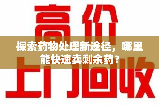 咸阳探索药物处理新途径，哪里能快速卖剩余药？