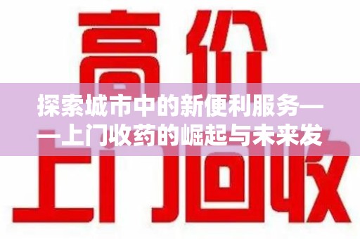 咸阳探索城市中的新便利服务——上门收药的崛起与未来发展