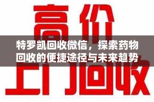 咸阳特罗凯回收微信，探索药物回收的便捷途径与未来趋势