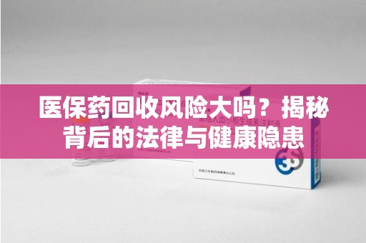 咸阳医保药回收风险大吗？揭秘背后的法律与健康隐患