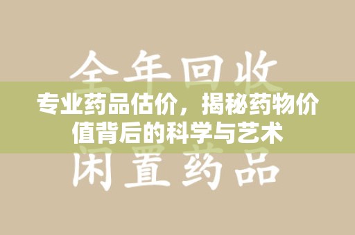 咸阳专业药品估价，揭秘药物价值背后的科学与艺术