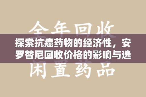 咸阳探索抗癌药物的经济性，安罗替尼回收价格的影响与选择