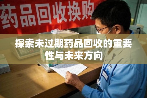 咸阳探索未过期药品回收的重要性与未来方向