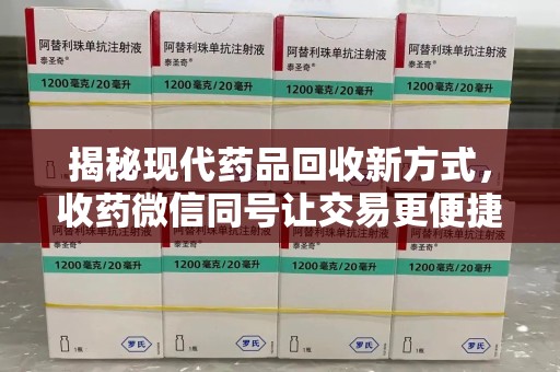 咸阳揭秘现代药品回收新方式，收药微信同号让交易更便捷
