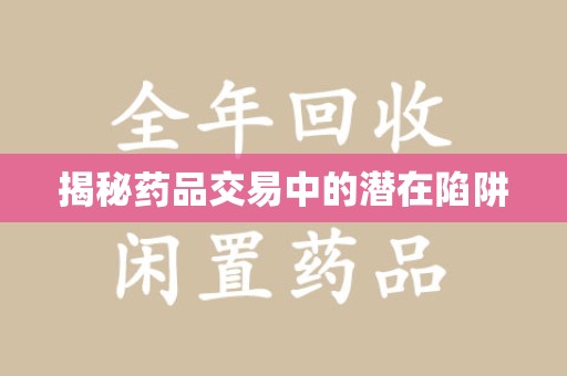 咸阳揭秘药品交易中的潜在陷阱