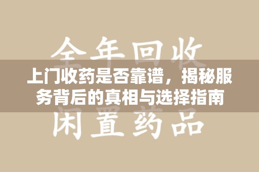 咸阳上门收药是否靠谱，揭秘服务背后的真相与选择指南