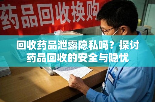 咸阳回收药品泄露隐私吗？探讨药品回收的安全与隐忧