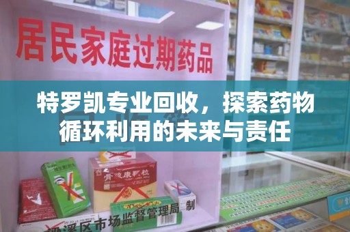 咸阳特罗凯专业回收，探索药物循环利用的未来与责任