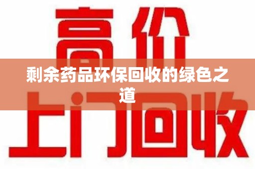 咸阳剩余药品环保回收的绿色之道