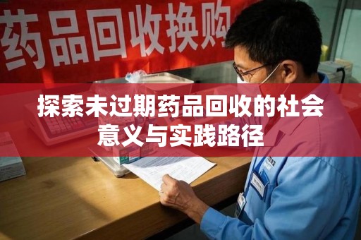 咸阳探索未过期药品回收的社会意义与实践路径