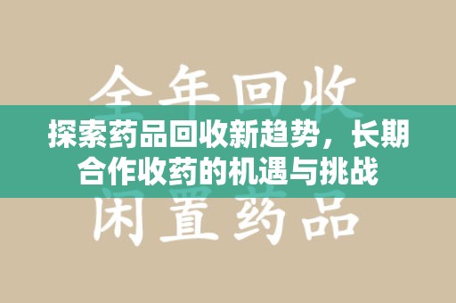 咸阳探索药品回收新趋势，长期合作收药的机遇与挑战
