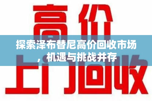 咸阳探索泽布替尼高价回收市场，机遇与挑战并存
