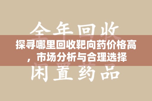 咸阳探寻哪里回收靶向药价格高，市场分析与合理选择