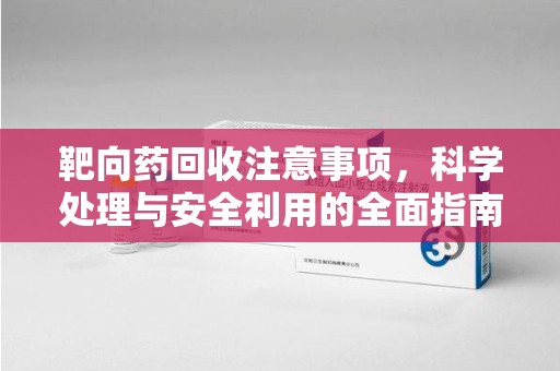 咸阳靶向药回收注意事项，科学处理与安全利用的全面指南