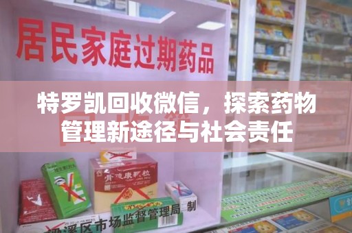 咸阳特罗凯回收微信，探索药物管理新途径与社会责任