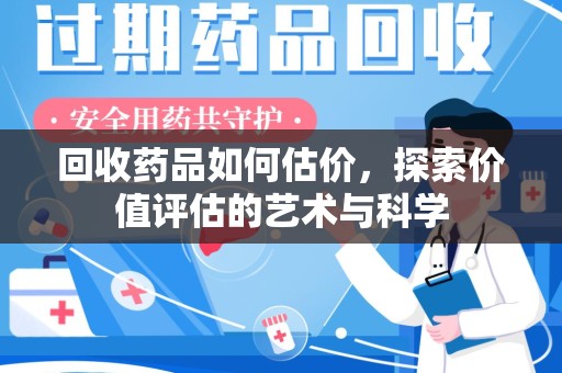 咸阳回收药品如何估价，探索价值评估的艺术与科学