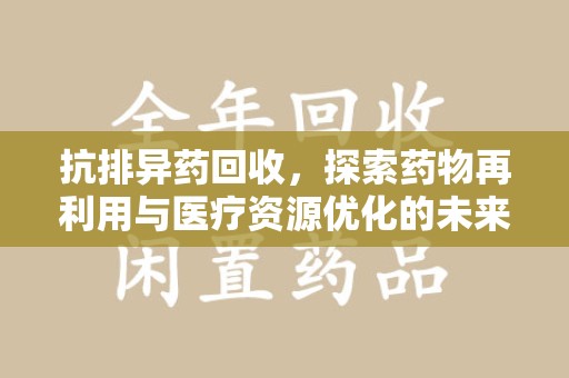 咸阳抗排异药回收，探索药物再利用与医疗资源优化的未来