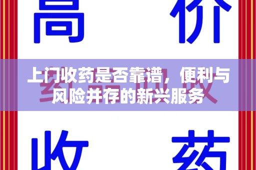 咸阳上门收药是否靠谱，便利与风险并存的新兴服务