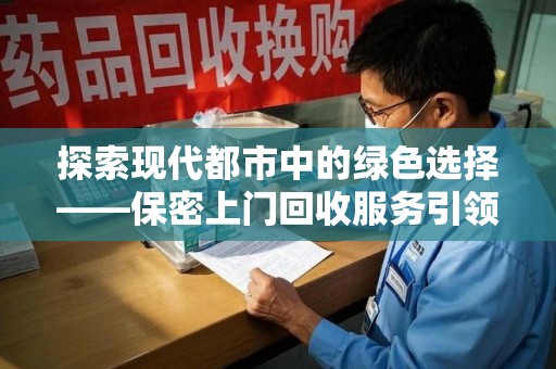 咸阳探索现代都市中的绿色选择——保密上门回收服务引领环保新风尚