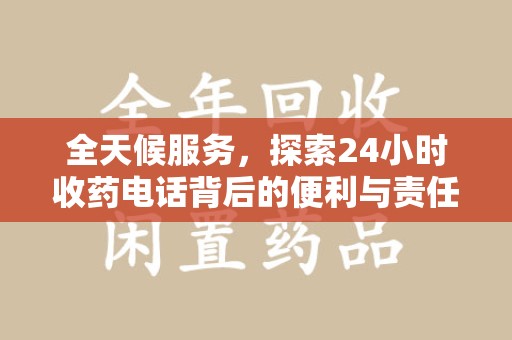 咸阳全天候服务，探索24小时收药电话背后的便利与责任