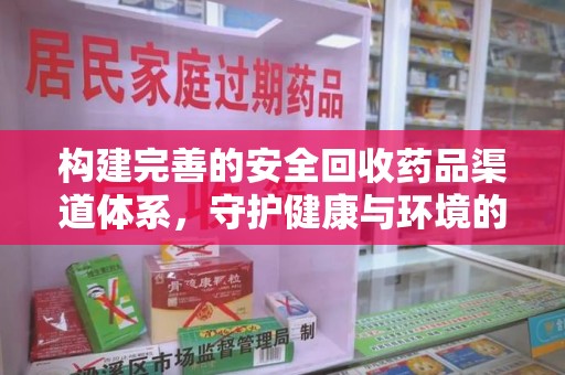 咸阳构建完善的安全回收药品渠道体系，守护健康与环境的双赢之道