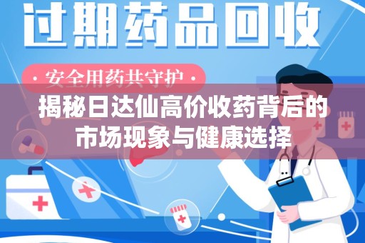 咸阳揭秘日达仙高价收药背后的市场现象与健康选择