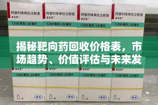 咸阳揭秘靶向药回收价格表，市场趋势、价值评估与未来发展