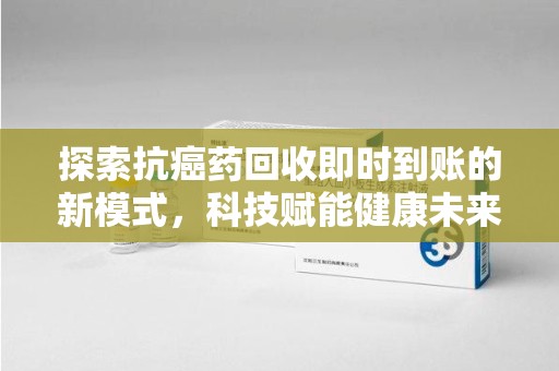 咸阳探索抗癌药回收即时到账的新模式，科技赋能健康未来