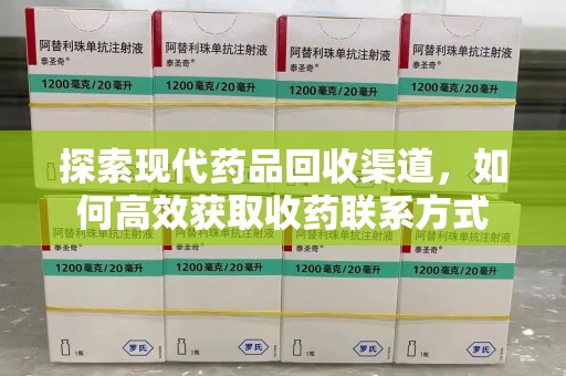 咸阳探索现代药品回收渠道，如何高效获取收药联系方式