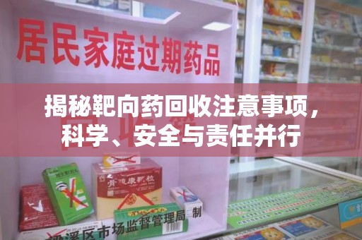 咸阳揭秘靶向药回收注意事项，科学、安全与责任并行