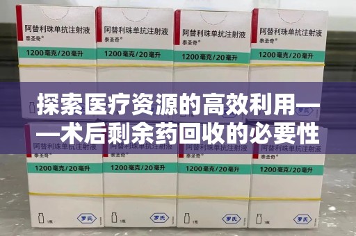 咸阳探索医疗资源的高效利用——术后剩余药回收的必要性与实践