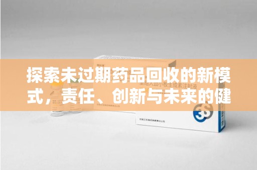 咸阳探索未过期药品回收的新模式，责任、创新与未来的健康选择
