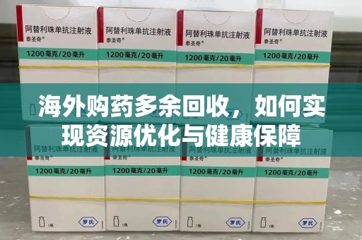 咸阳海外购药多余回收，如何实现资源优化与健康保障