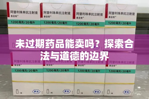 咸阳未过期药品能卖吗？探索合法与道德的边界