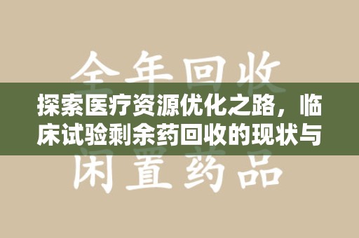 咸阳探索医疗资源优化之路，临床试验剩余药回收的现状与未来
