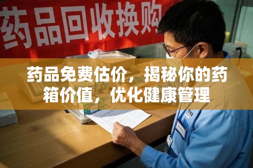 咸阳药品免费估价，揭秘你的药箱价值，优化健康管理