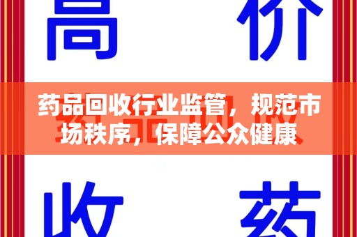 咸阳药品回收行业监管，规范市场秩序，保障公众健康