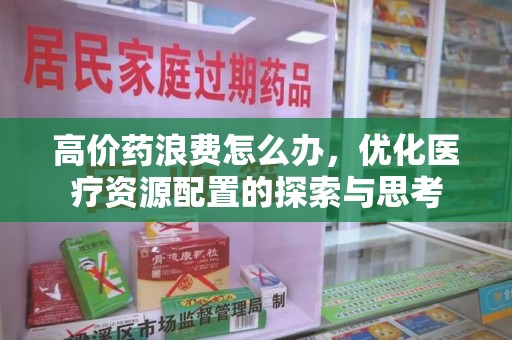 咸阳高价药浪费怎么办，优化医疗资源配置的探索与思考