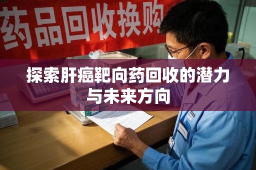 咸阳探索肝癌靶向药回收的潜力与未来方向
